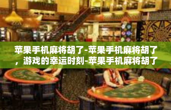 苹果手机麻将胡了-苹果手机麻将胡了，游戏的幸运时刻-苹果手机麻将胡了