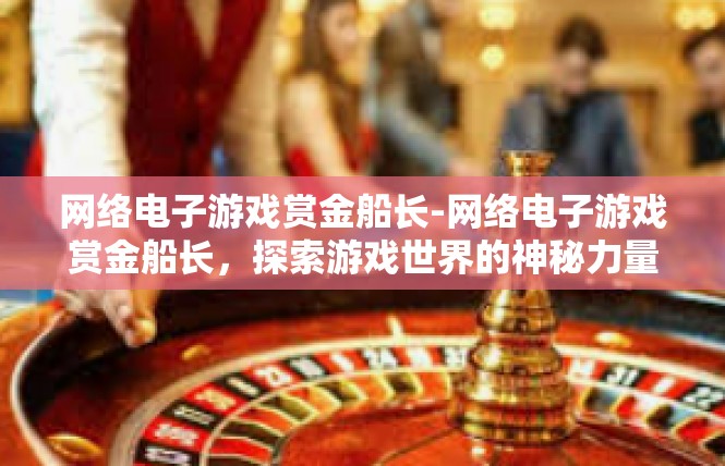 网络电子游戏赏金船长-网络电子游戏赏金船长，探索游戏世界的神秘力量-网络电子游戏赏金船长