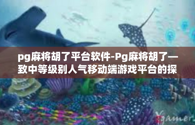 pg麻将胡了平台软件-Pg麻将胡了—致中等级别人气移动端游戏平台的探寻-pg麻将胡了平台软件