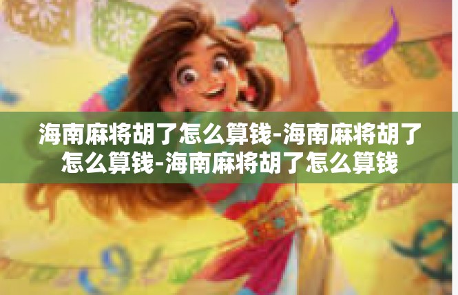 海南麻将胡了怎么算钱-海南麻将胡了怎么算钱-海南麻将胡了怎么算钱