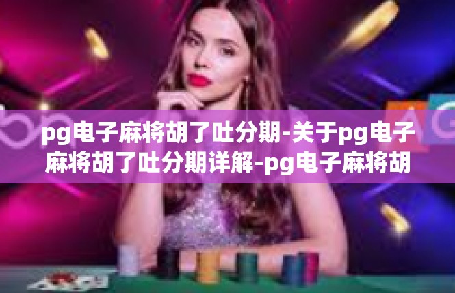 pg电子麻将胡了吐分期-关于pg电子麻将胡了吐分期详解-pg电子麻将胡了吐分期