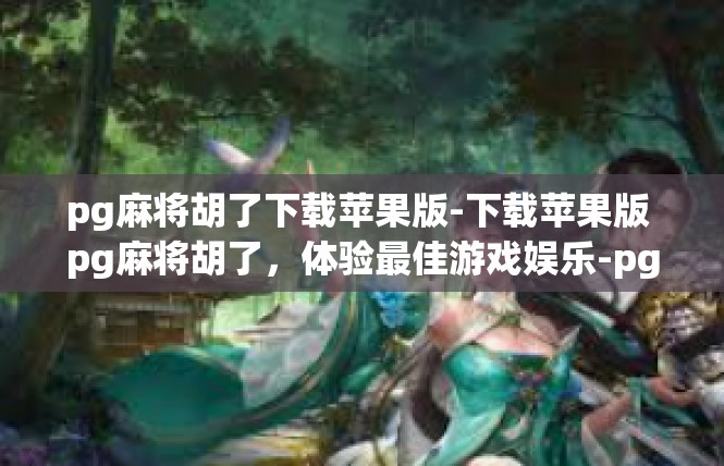pg麻将胡了下载苹果版-下载苹果版 pg麻将胡了，体验最佳游戏娱乐-pg麻将胡了下载苹果版