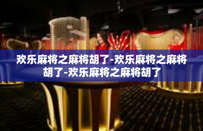 欢乐麻将之麻将胡了-欢乐麻将之麻将胡了-欢乐麻将之麻将胡了