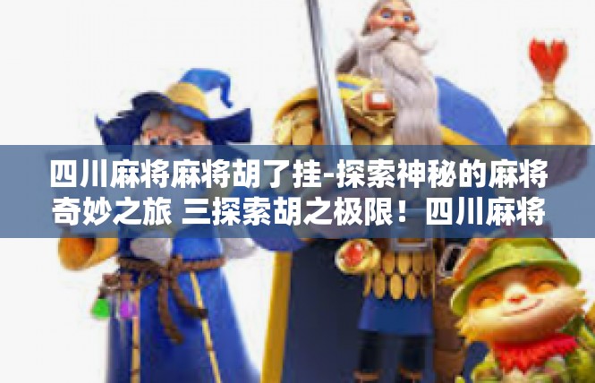 四川麻将麻将胡了挂-探索神秘的麻将奇妙之旅 三探索胡之极限！四川麻将挂模式探秘-四川麻将麻将胡了挂