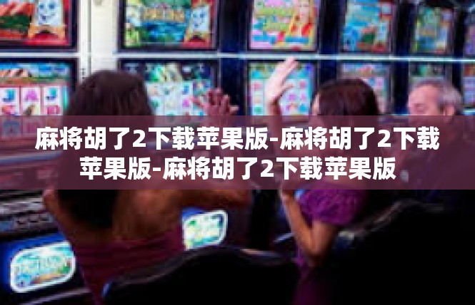 麻将胡了2下载苹果版-麻将胡了2下载苹果版-麻将胡了2下载苹果版
