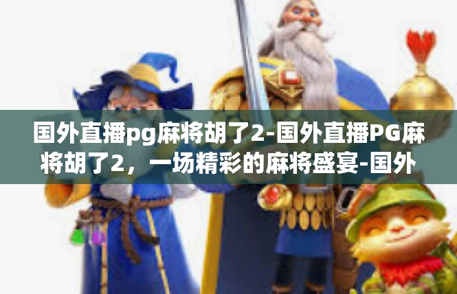 国外直播pg麻将胡了2-国外直播PG麻将胡了2，一场精彩的麻将盛宴-国外直播pg麻将胡了2
