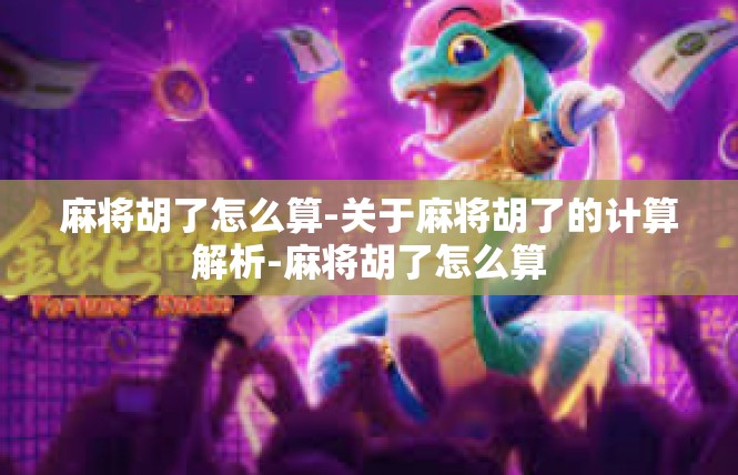 麻将胡了怎么算-关于麻将胡了的计算解析-麻将胡了怎么算