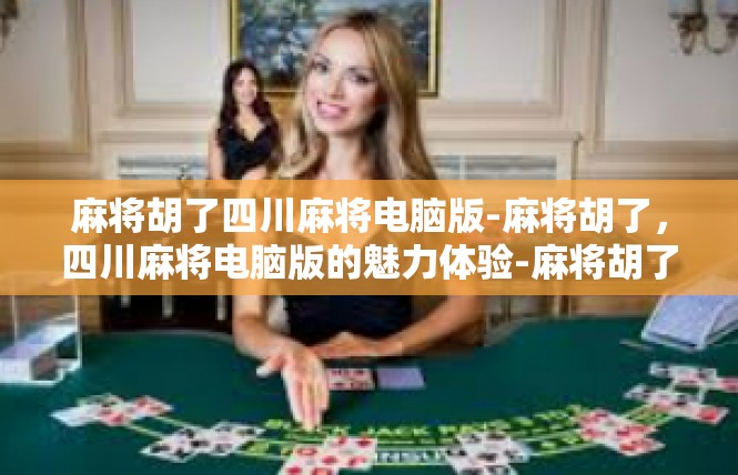 麻将胡了四川麻将电脑版-麻将胡了，四川麻将电脑版的魅力体验-麻将胡了四川麻将电脑版