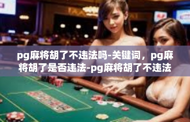 pg麻将胡了不违法吗-关键词，pg麻将胡了是否违法-pg麻将胡了不违法吗