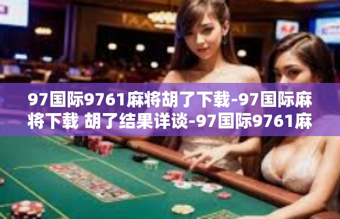 97国际9761麻将胡了下载-97国际麻将下载 胡了结果详谈-97国际9761麻将胡了下载