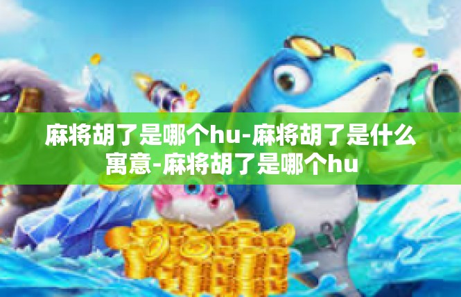 麻将胡了是哪个hu-麻将胡了是什么寓意-麻将胡了是哪个hu