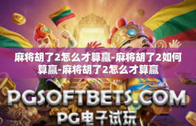 麻将胡了2怎么才算赢-麻将胡了2如何算赢-麻将胡了2怎么才算赢