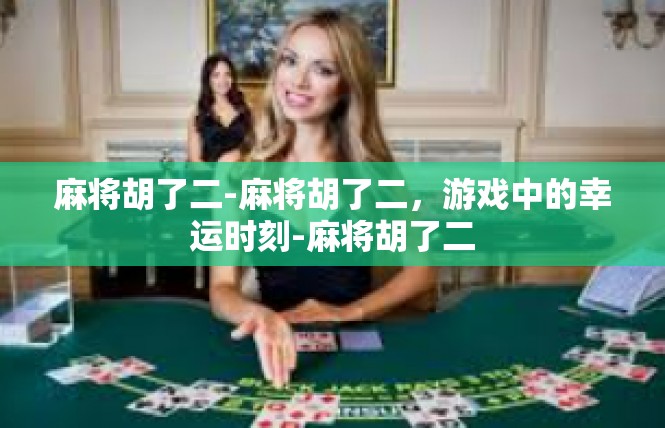 麻将胡了二-麻将胡了二，游戏中的幸运时刻-麻将胡了二