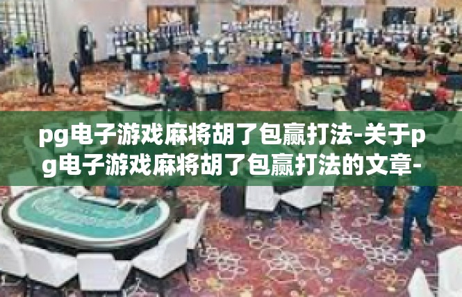 pg电子游戏麻将胡了包赢打法-关于pg电子游戏麻将胡了包赢打法的文章-pg电子游戏麻将胡了包赢打法