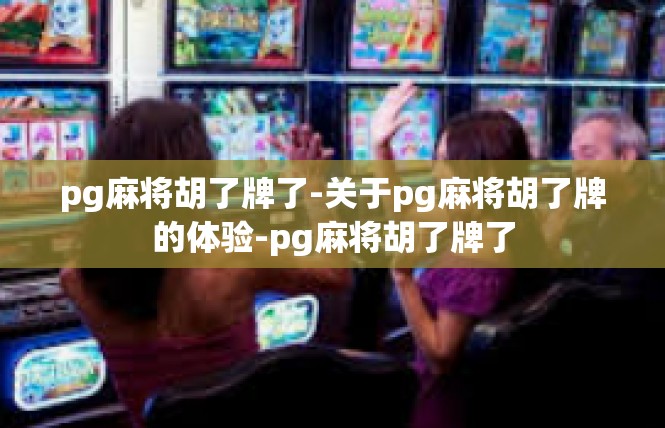 pg麻将胡了牌了-关于pg麻将胡了牌的体验-pg麻将胡了牌了
