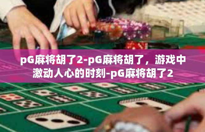 pG麻将胡了2-pG麻将胡了，游戏中激动人心的时刻-pG麻将胡了2