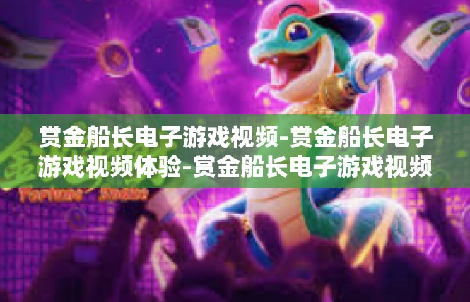 赏金船长电子游戏视频-赏金船长电子游戏视频体验-赏金船长电子游戏视频