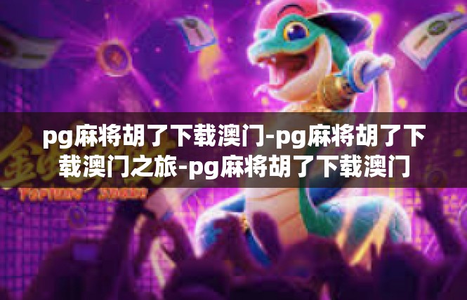 pg麻将胡了下载澳门-pg麻将胡了下载澳门之旅-pg麻将胡了下载澳门