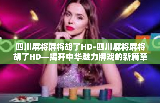 四川麻将麻将胡了HD-四川麻将麻将胡了HD—揭开中华魅力牌戏的新篇章-四川麻将麻将胡了HD