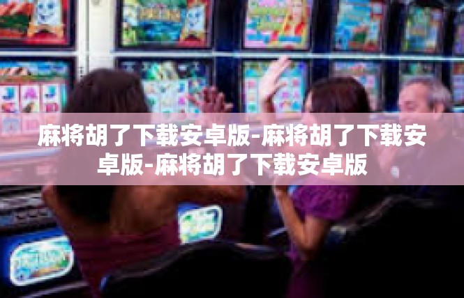 麻将胡了下载安卓版-麻将胡了下载安卓版-麻将胡了下载安卓版