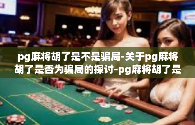 pg麻将胡了是不是骗局-关于pg麻将胡了是否为骗局的探讨-pg麻将胡了是不是骗局