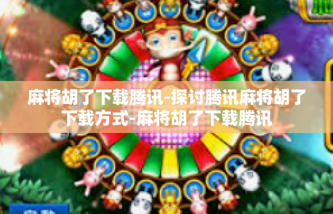 麻将胡了下载腾讯-探讨腾讯麻将胡了下载方式-麻将胡了下载腾讯