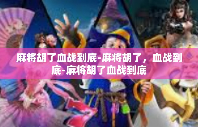 麻将胡了血战到底-麻将胡了，血战到底-麻将胡了血战到底
