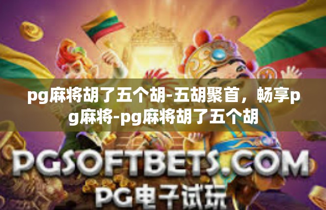 pg麻将胡了五个胡-五胡聚首，畅享pg麻将-pg麻将胡了五个胡