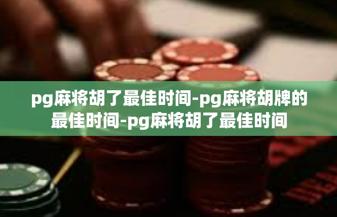 pg麻将胡了最佳时间-pg麻将胡牌的最佳时间-pg麻将胡了最佳时间