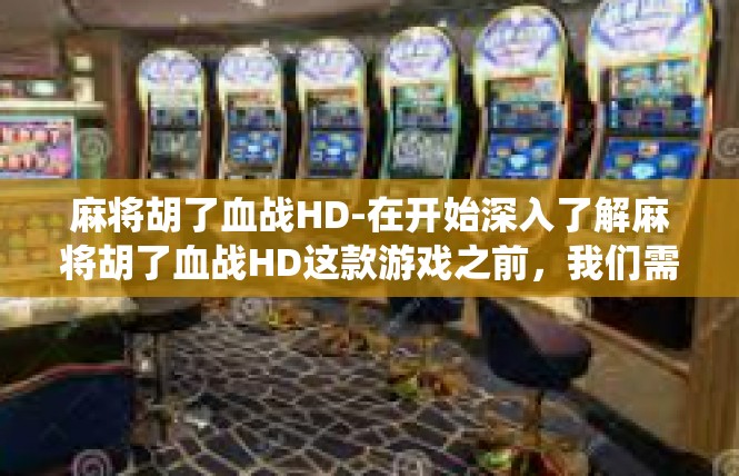 麻将胡了血战HD-在开始深入了解麻将胡了血战HD这款游戏之前，我们需要关注一些关键词来全面描绘这款游戏的特点和玩法。在这里，我们将围绕这些关键词展开讨论。麻将胡了血战HD