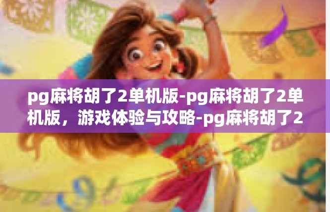 pg麻将胡了2单机版-pg麻将胡了2单机版，游戏体验与攻略-pg麻将胡了2单机版