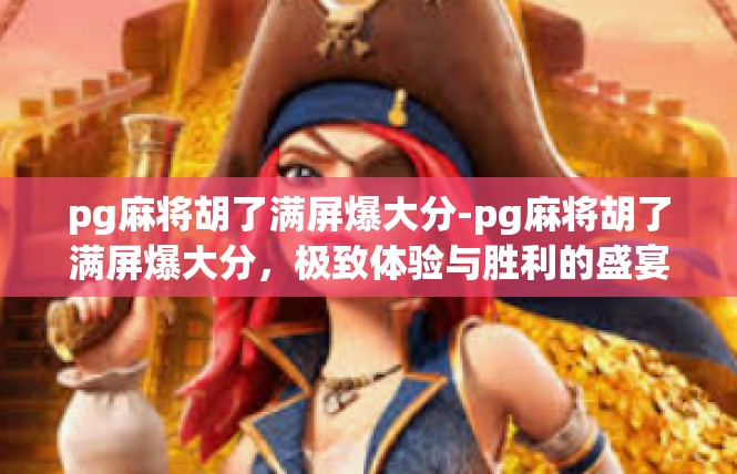 pg麻将胡了满屏爆大分-pg麻将胡了满屏爆大分，极致体验与胜利的盛宴-pg麻将胡了满屏爆大分