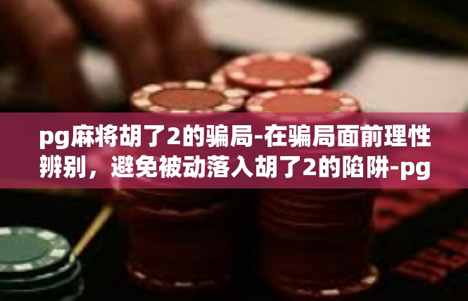 pg麻将胡了2的骗局-在骗局面前理性辨别，避免被动落入胡了2的陷阱-pg麻将胡了2的骗局