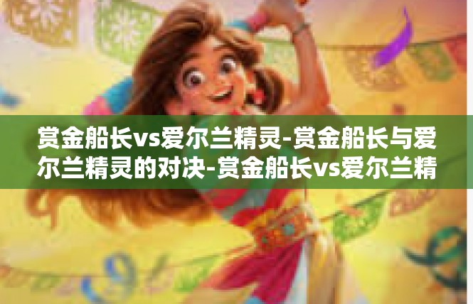 赏金船长vs爱尔兰精灵-赏金船长与爱尔兰精灵的对决-赏金船长vs爱尔兰精灵