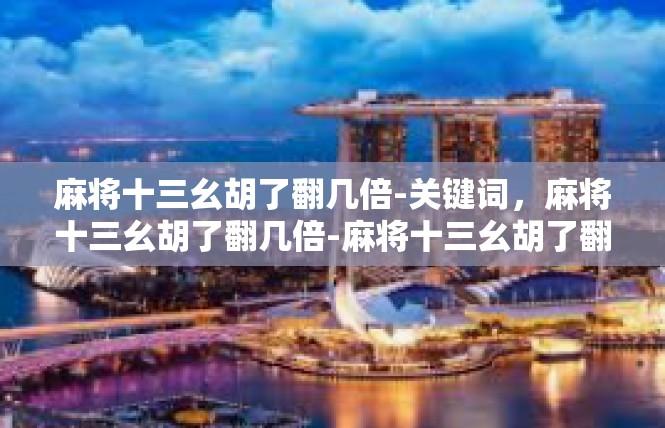 麻将十三幺胡了翻几倍-关键词，麻将十三幺胡了翻几倍-麻将十三幺胡了翻几倍