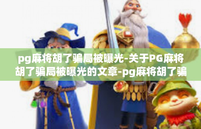 pg麻将胡了骗局被曝光-关于PG麻将胡了骗局被曝光的文章-pg麻将胡了骗局被曝光