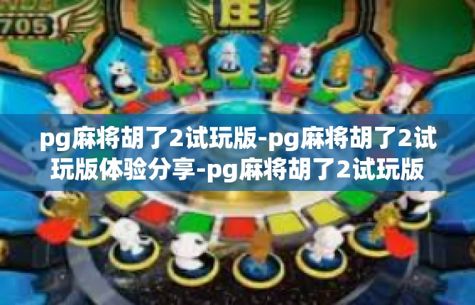 pg麻将胡了2试玩版-pg麻将胡了2试玩版体验分享-pg麻将胡了2试玩版
