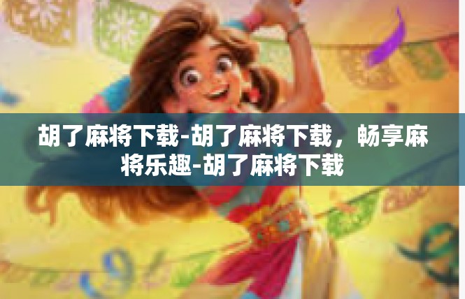 胡了麻将下载-胡了麻将下载，畅享麻将乐趣-胡了麻将下载