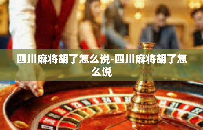 四川麻将胡了怎么说-四川麻将胡了怎么说