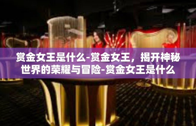 赏金女王是什么-赏金女王，揭开神秘世界的荣耀与冒险-赏金女王是什么