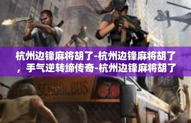 杭州边锋麻将胡了-杭州边锋麻将胡了，手气逆转缔传奇-杭州边锋麻将胡了