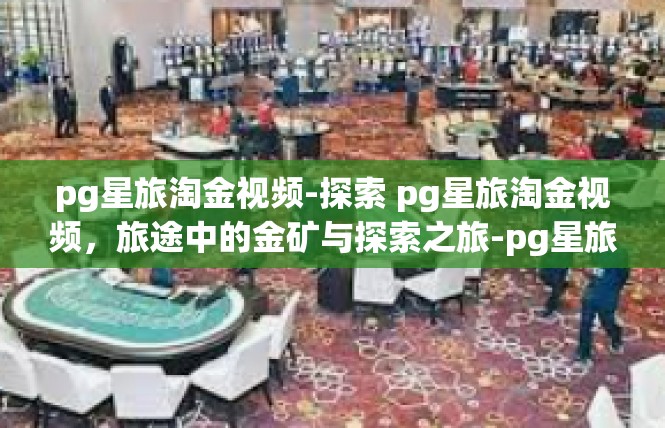 pg星旅淘金视频-探索 pg星旅淘金视频，旅途中的金矿与探索之旅-pg星旅淘金视频