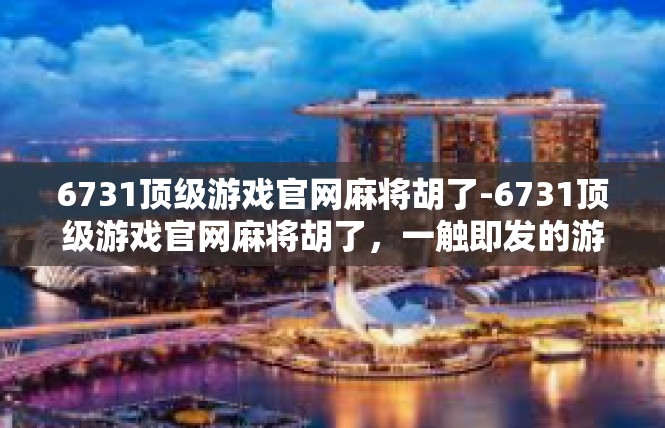 6731顶级游戏官网麻将胡了-6731顶级游戏官网麻将胡了，一触即发的游戏体验-6731顶级游戏官网麻将胡了