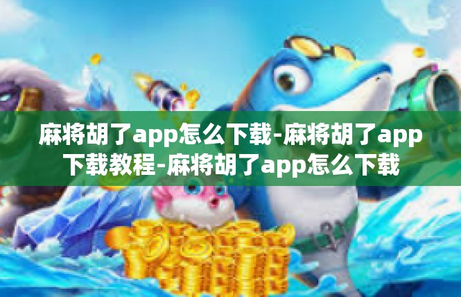 麻将胡了app怎么下载-麻将胡了app下载教程-麻将胡了app怎么下载