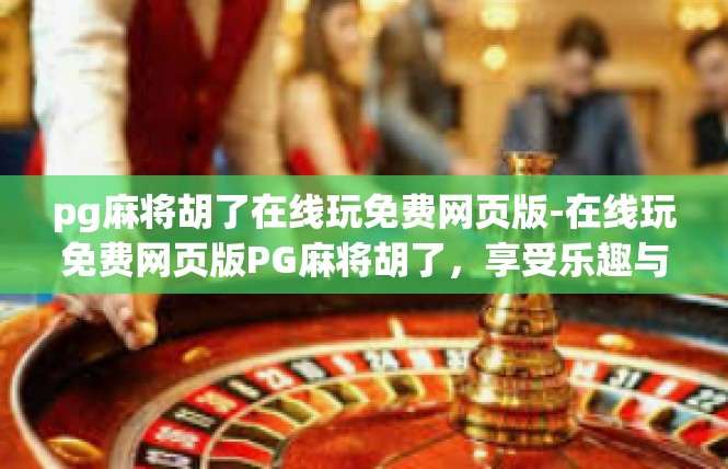 pg麻将胡了在线玩免费网页版-在线玩免费网页版PG麻将胡了，享受乐趣与便捷-pg麻将胡了在线玩免费网页版