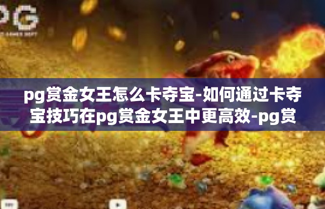 pg赏金女王怎么卡夺宝-如何通过卡夺宝技巧在pg赏金女王中更高效-pg赏金女王怎么卡夺宝