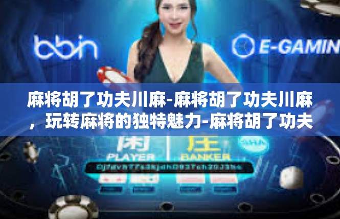麻将胡了功夫川麻-麻将胡了功夫川麻，玩转麻将的独特魅力-麻将胡了功夫川麻