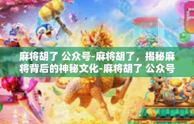 麻将胡了 公众号-麻将胡了，揭秘麻将背后的神秘文化-麻将胡了 公众号