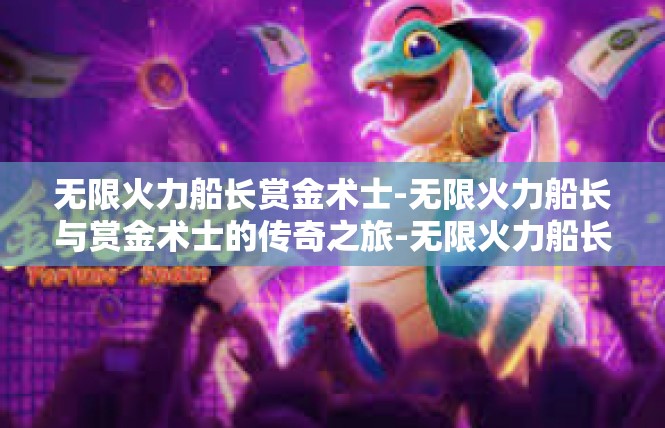 无限火力船长赏金术士-无限火力船长与赏金术士的传奇之旅-无限火力船长赏金术士