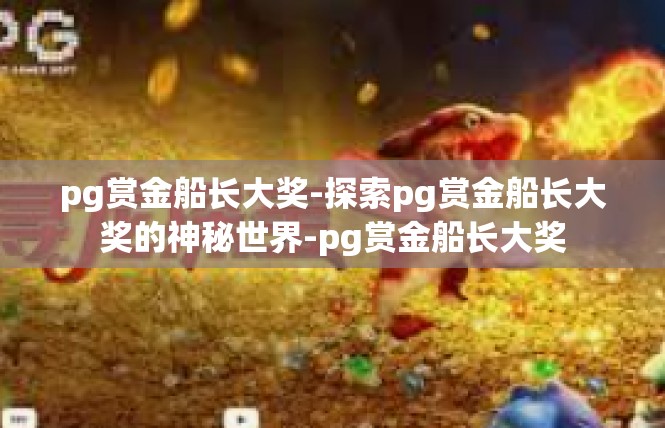 pg赏金船长大奖-探索pg赏金船长大奖的神秘世界-pg赏金船长大奖